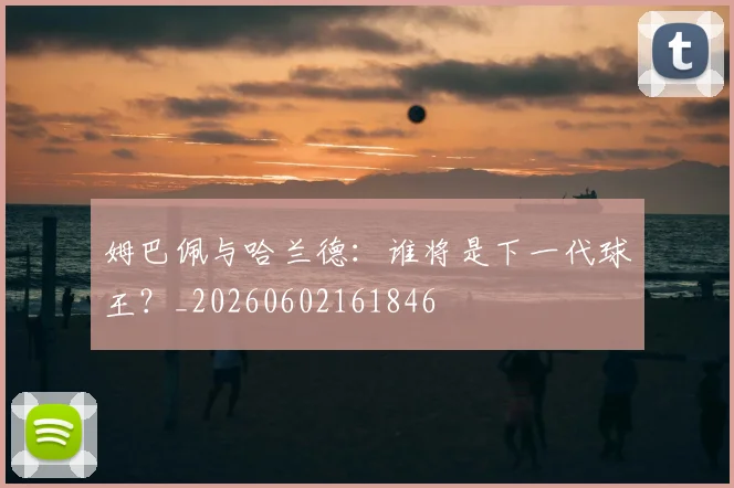 姆巴佩与哈兰德:谁将是下一代球王?_20260602161846
