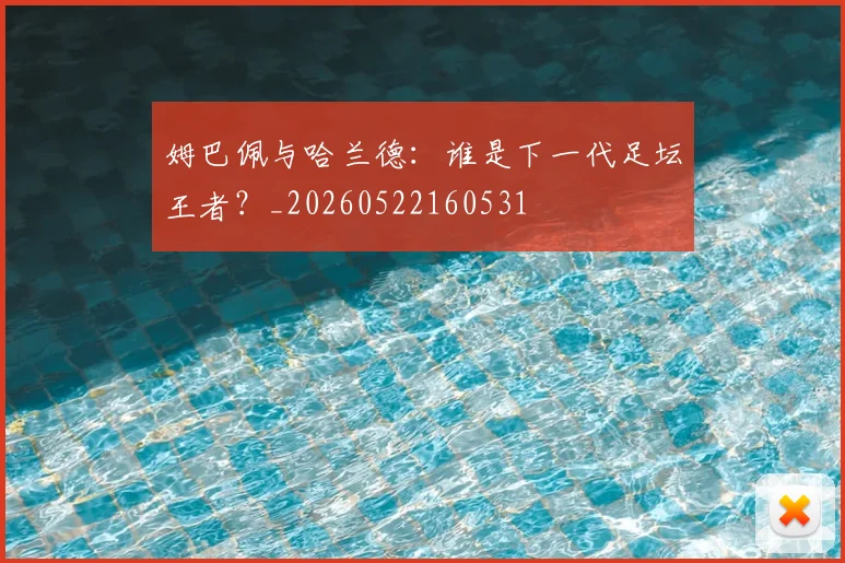 姆巴佩与哈兰德:谁是下一代足坛王者?_20260522160531